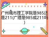 广州城市理工学院是985还是211(广理是985或211吗)