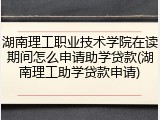 湖南理工职业技术学院在读期间怎么申请助学贷款(湖南理工助学贷款申请)