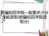 新疆和田学院一般要多少分才能录取(新疆和田学院录取分)