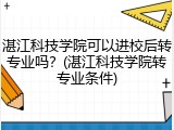 湛江科技学院可以进校后转专业吗？(湛江科技学院转专业条件)