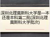 深圳北理莫斯科大学是一本还是本科第二批(深圳北理莫斯科大学批次)