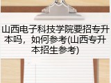 山西电子科技学院要招专升本吗，如何参考(山西专升本招生参考)