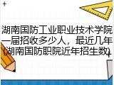 湖南国防工业职业技术学院一届招收多少人，最近几年(湖南国防职院近年招生数)