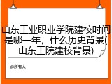 山东工业职业学院建校时间是哪一年，什么历史背景(山东工院建校背景)