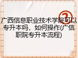 广西信息职业技术学院可以专升本吗，如何操作(广信职院专升本流程)