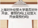 上海对外经贸大学是否对外开放，要预约吗(上经贸大开放需预约吗)