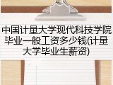 中国计量大学现代科技学院毕业一般工资多少钱(计量大学毕业生薪资)