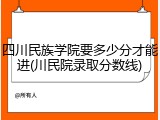 四川民族学院要多少分才能进(川民院录取分数线)