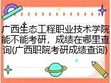 广西生态工程职业技术学院能不能考研，成绩在哪里查询(广西职院考研成绩查询)