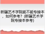 新疆艺术学院能不能专接本，如何参考？(新疆艺术学院专接本参考)