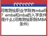 河南测绘职业学院有mba吗？emba和mba的入学条件是什么(河南测绘职院MBA条件)