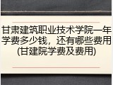 甘肃建筑职业技术学院一年学费多少钱，还有哪些费用(甘建院学费及费用)