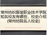 常州纺织服装职业技术学院知名校友有哪些，校史介绍(常州纺院名人校史)