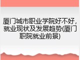 厦门城市职业学院好不好，就业现状及发展趋势(厦门职院就业前景)