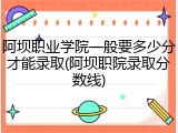 阿坝职业学院一般要多少分才能录取(阿坝职院录取分数线)