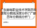 广东邮电职业技术学院历年录取分数线深度分析("广邮历年分数线分析")