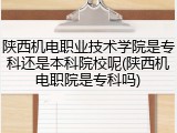陕西机电职业技术学院是专科还是本科院校呢(陕西机电职院是专科吗)
