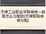 天津工业职业学院宿舍一般是怎么分配的(天津职院宿舍分配)