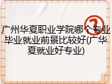 广州华夏职业学院哪个专业毕业就业前景比较好(广华夏就业好专业)