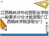 江西枫林涉外经贸职业学院一般要多少分才能录取("江西枫林学院录取分")