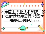 湘潭医卫职业技术学院一般什么时候放寒暑假(湘潭医卫职院寒暑假时间)