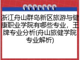 浙江舟山群岛新区旅游与健康职业学院有哪些专业，王牌专业分析(舟山旅健学院专业解析)