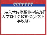 北京艺术传媒职业学院办理入学有什么攻略没(北艺入学攻略)