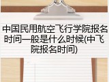 中国民用航空飞行学院报名时间一般是什么时候(中飞院报名时间)