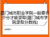 厦门城市职业学院一般要多少分才能录取(厦门城市学院录取分数线)
