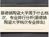 景德镇陶瓷大学属于什么档次，专业排行分析(景德镇陶瓷大学档次专业排名)