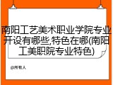 南阳工艺美术职业学院专业开设有哪些,特色在哪(南阳工美职院专业特色)