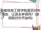 安徽信息工程学院是否对外开放，让进去参观吗？(安信院对外开放吗)