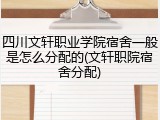 四川文轩职业学院宿舍一般是怎么分配的(文轩职院宿舍分配)