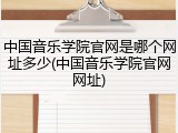 中国音乐学院官网是哪个网址多少(中国音乐学院官网网址)