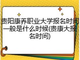 贵阳康养职业大学报名时间一般是什么时候(贵康大报名时间)