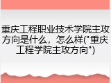 重庆工程职业技术学院主攻方向是什么，怎么样("重庆工程学院主攻方向")