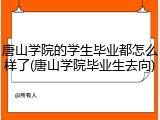唐山学院的学生毕业都怎么样了(唐山学院毕业生去向)