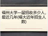 福州大学一届招收多少人，最近几年(福大近年招生人数)