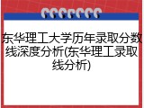 东华理工大学历年录取分数线深度分析(东华理工录取线分析)