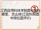 江西应用科技学院图书馆在哪里，怎么样(江应科院图书馆位置评价)
