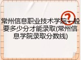 常州信息职业技术学院一般要多少分才能录取(常州信息学院录取分数线)