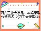 西安工业大学是一本吗录取分数线多少(西工大录取线)