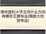 南京医科大学主攻什么方向有哪些王牌专业(南医大优势专业)