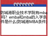 防城港职业技术学院有mba吗？emba和mba的入学条件是什么(防城港MBA条件)