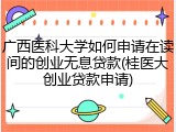 广西医科大学如何申请在读间的创业无息贷款(桂医大创业贷款申请)