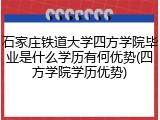 石家庄铁道大学四方学院毕业是什么学历有何优势(四方学院学历优势)