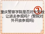 重庆警察学院是否对外开放，让进去参观吗？(警院对外开放参观吗)