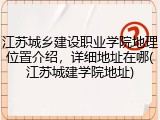 江苏城乡建设职业学院地理位置介绍，详细地址在哪(江苏城建学院地址)