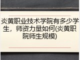炎黄职业技术学院有多少学生，师资力量如何(炎黄职院师生规模)