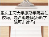 重庆工商大学派斯学院要住校吗，是否能走读(派斯学院可走读吗)